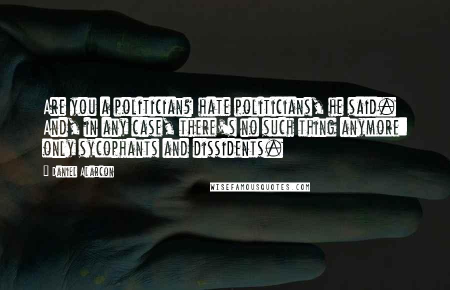 Daniel Alarcon Quotes: Are you a politician?I hate politicians, he said. And, in any case, there's no such thing anymore: only sycophants and dissidents.