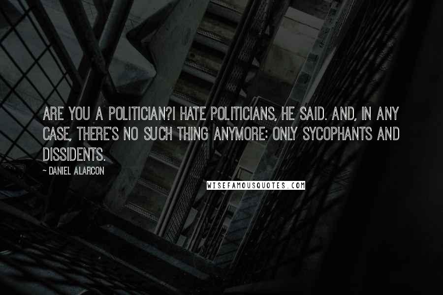 Daniel Alarcon Quotes: Are you a politician?I hate politicians, he said. And, in any case, there's no such thing anymore: only sycophants and dissidents.