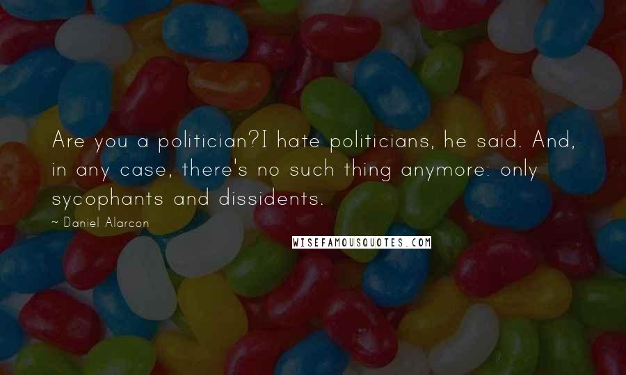 Daniel Alarcon Quotes: Are you a politician?I hate politicians, he said. And, in any case, there's no such thing anymore: only sycophants and dissidents.