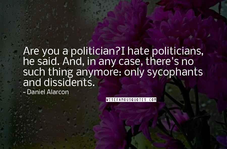 Daniel Alarcon Quotes: Are you a politician?I hate politicians, he said. And, in any case, there's no such thing anymore: only sycophants and dissidents.