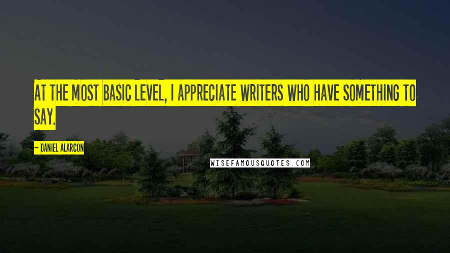 Daniel Alarcon Quotes: At the most basic level, I appreciate writers who have something to say.