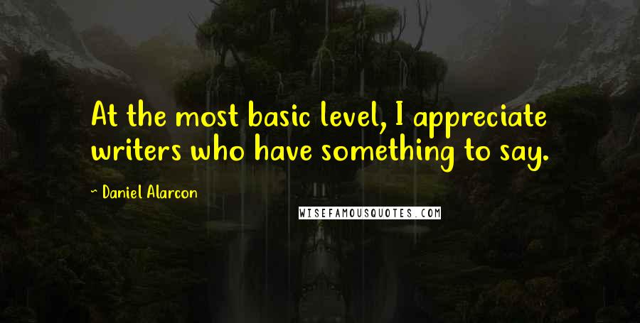 Daniel Alarcon Quotes: At the most basic level, I appreciate writers who have something to say.