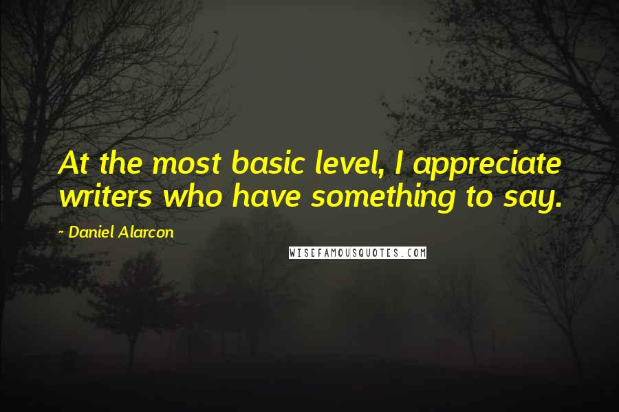 Daniel Alarcon Quotes: At the most basic level, I appreciate writers who have something to say.