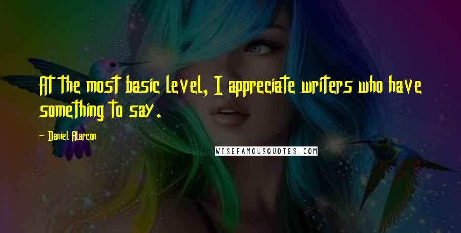 Daniel Alarcon Quotes: At the most basic level, I appreciate writers who have something to say.