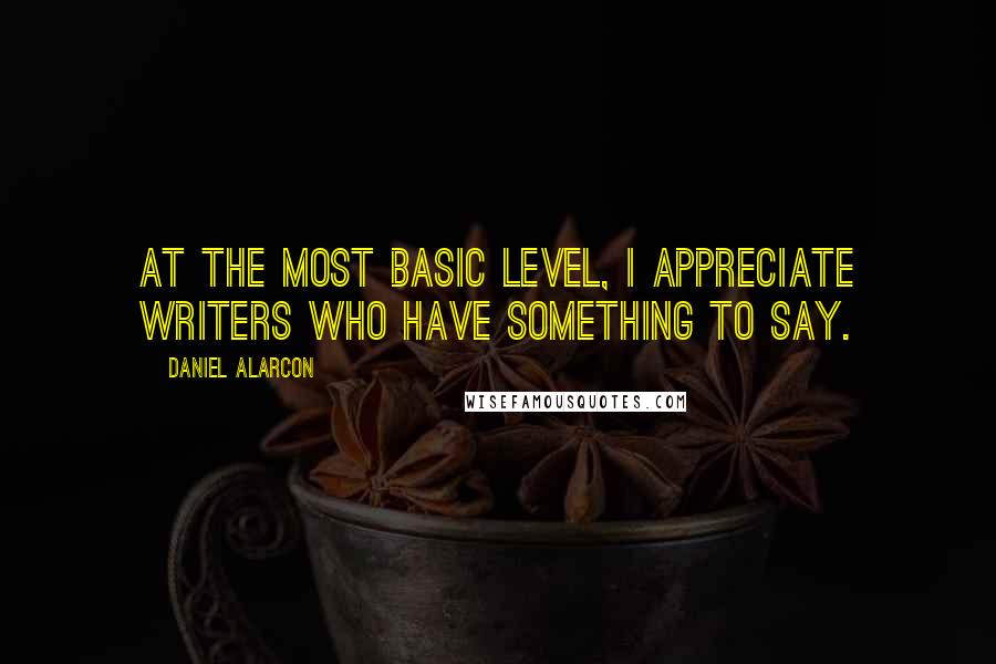 Daniel Alarcon Quotes: At the most basic level, I appreciate writers who have something to say.