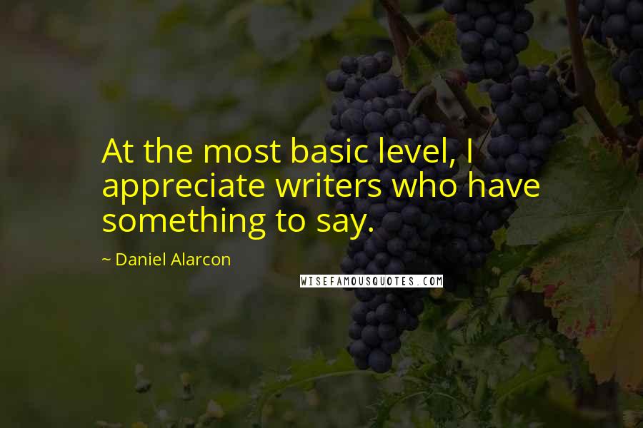 Daniel Alarcon Quotes: At the most basic level, I appreciate writers who have something to say.