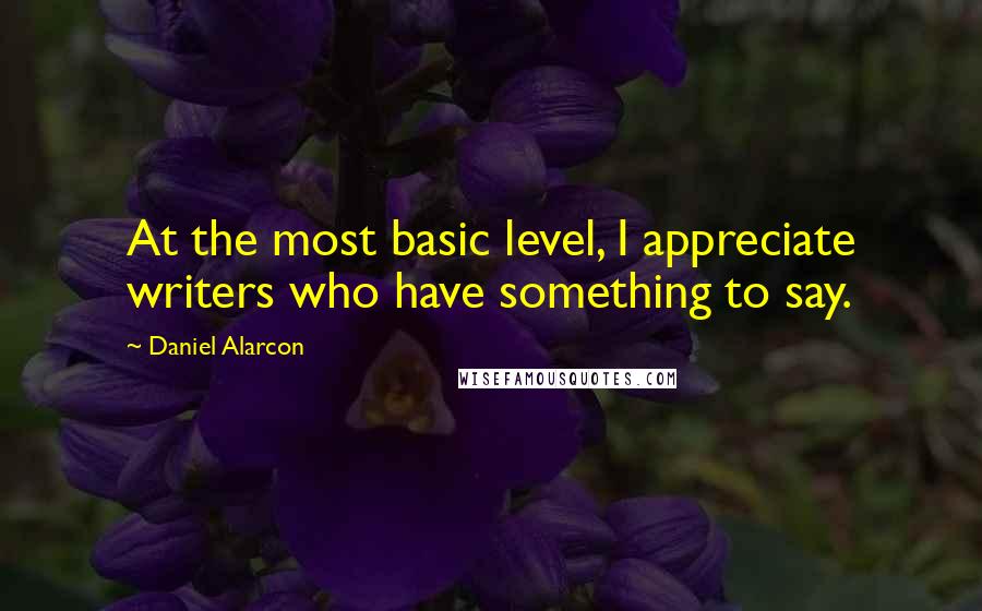 Daniel Alarcon Quotes: At the most basic level, I appreciate writers who have something to say.