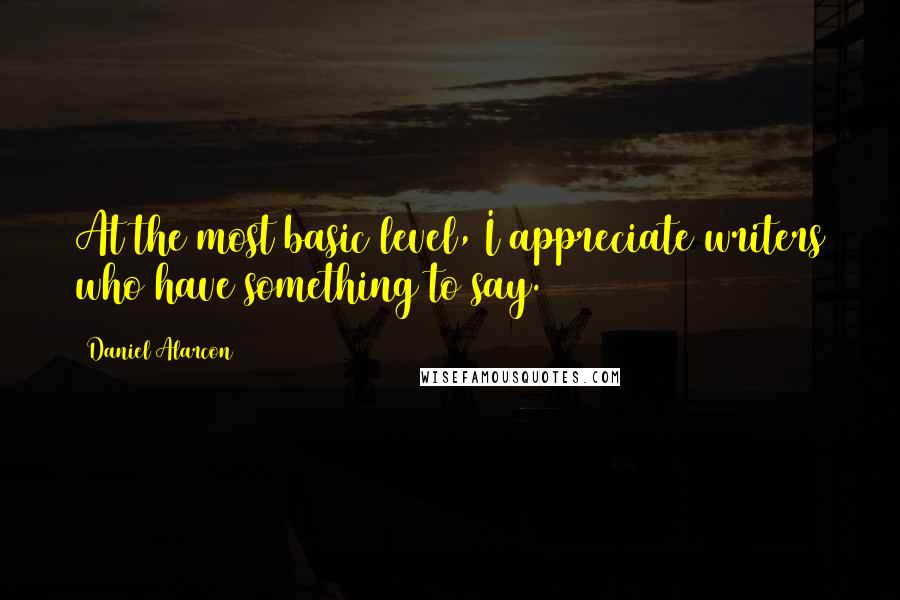 Daniel Alarcon Quotes: At the most basic level, I appreciate writers who have something to say.