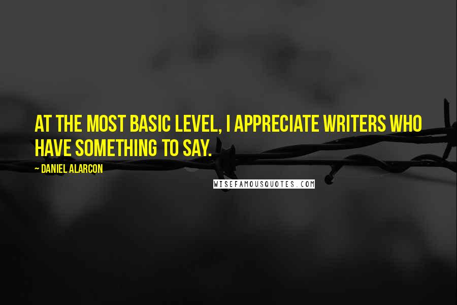 Daniel Alarcon Quotes: At the most basic level, I appreciate writers who have something to say.