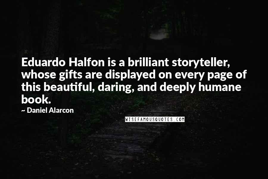 Daniel Alarcon Quotes: Eduardo Halfon is a brilliant storyteller, whose gifts are displayed on every page of this beautiful, daring, and deeply humane book.