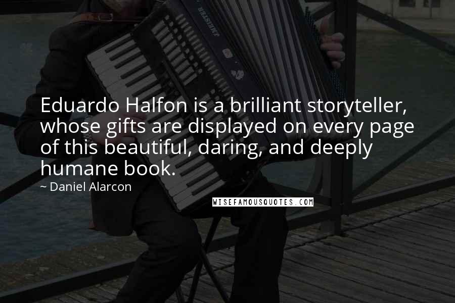 Daniel Alarcon Quotes: Eduardo Halfon is a brilliant storyteller, whose gifts are displayed on every page of this beautiful, daring, and deeply humane book.