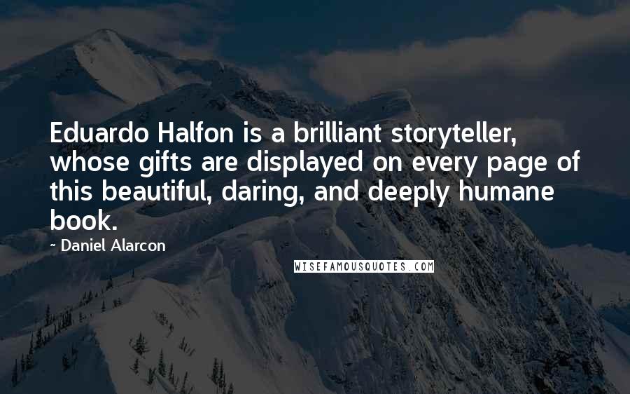 Daniel Alarcon Quotes: Eduardo Halfon is a brilliant storyteller, whose gifts are displayed on every page of this beautiful, daring, and deeply humane book.