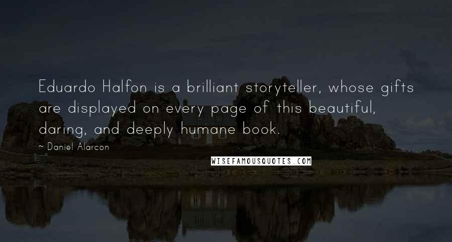 Daniel Alarcon Quotes: Eduardo Halfon is a brilliant storyteller, whose gifts are displayed on every page of this beautiful, daring, and deeply humane book.