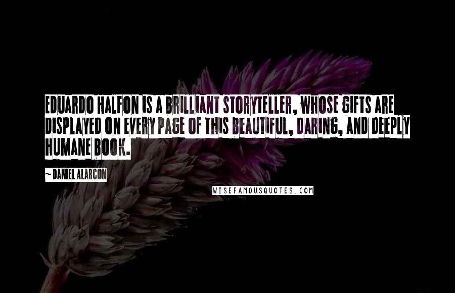 Daniel Alarcon Quotes: Eduardo Halfon is a brilliant storyteller, whose gifts are displayed on every page of this beautiful, daring, and deeply humane book.