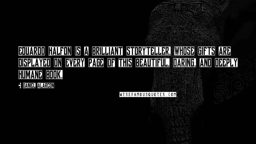 Daniel Alarcon Quotes: Eduardo Halfon is a brilliant storyteller, whose gifts are displayed on every page of this beautiful, daring, and deeply humane book.