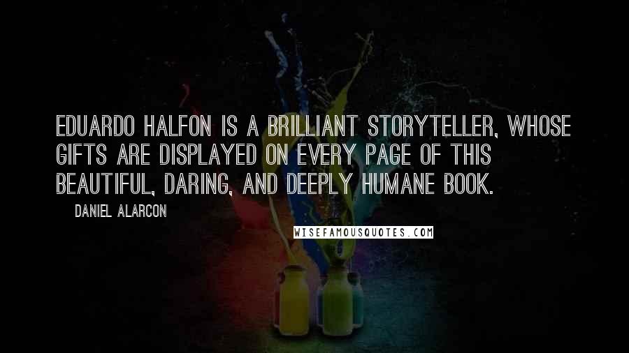 Daniel Alarcon Quotes: Eduardo Halfon is a brilliant storyteller, whose gifts are displayed on every page of this beautiful, daring, and deeply humane book.