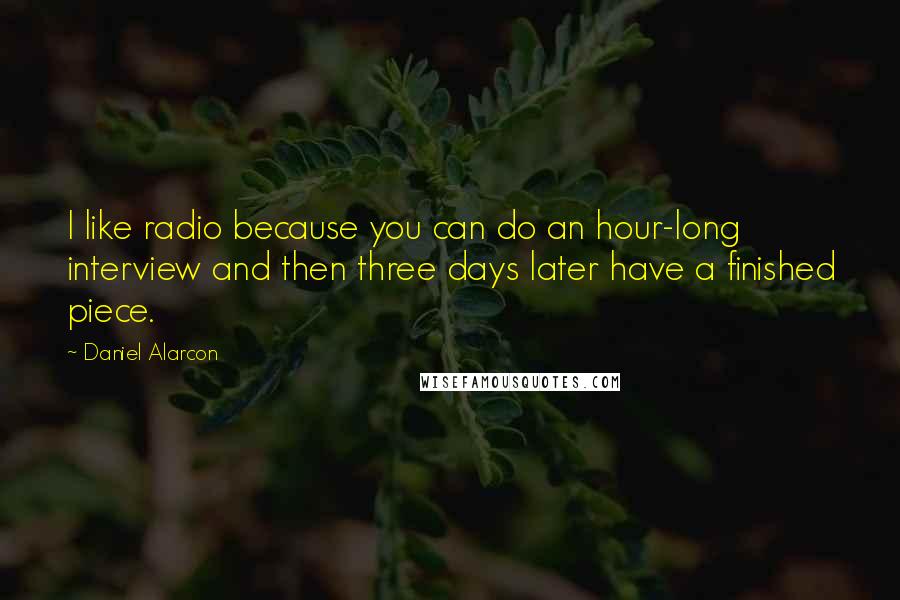 Daniel Alarcon Quotes: I like radio because you can do an hour-long interview and then three days later have a finished piece.