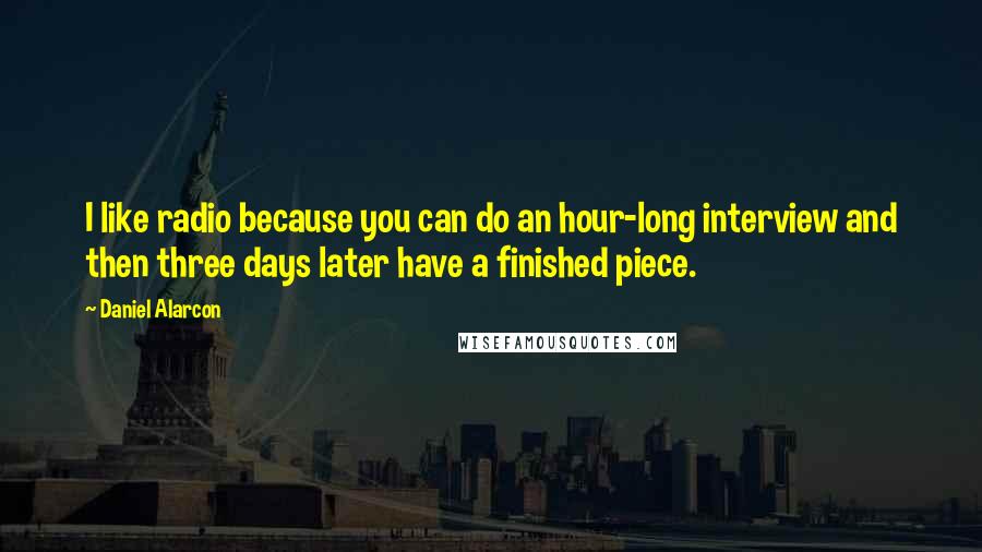 Daniel Alarcon Quotes: I like radio because you can do an hour-long interview and then three days later have a finished piece.