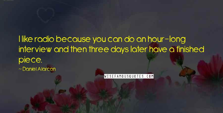 Daniel Alarcon Quotes: I like radio because you can do an hour-long interview and then three days later have a finished piece.