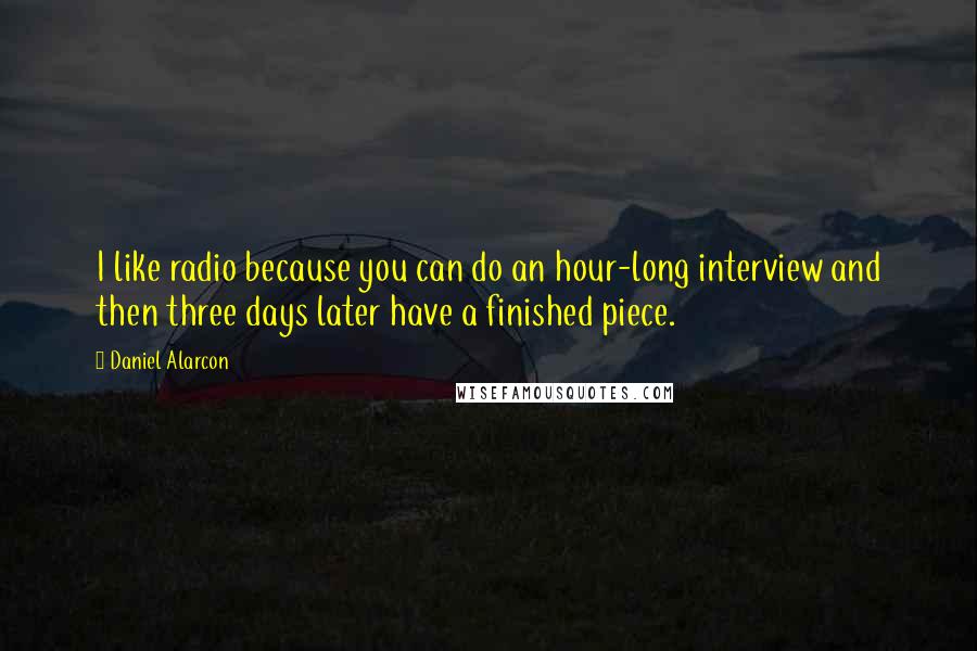 Daniel Alarcon Quotes: I like radio because you can do an hour-long interview and then three days later have a finished piece.