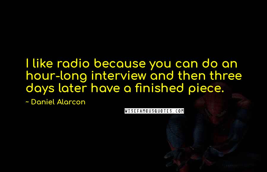 Daniel Alarcon Quotes: I like radio because you can do an hour-long interview and then three days later have a finished piece.