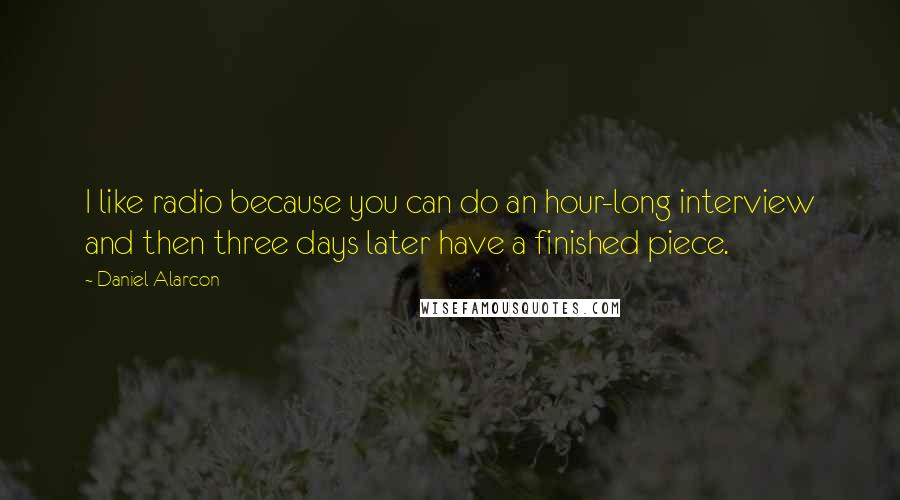 Daniel Alarcon Quotes: I like radio because you can do an hour-long interview and then three days later have a finished piece.