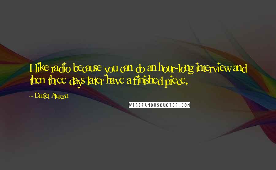 Daniel Alarcon Quotes: I like radio because you can do an hour-long interview and then three days later have a finished piece.