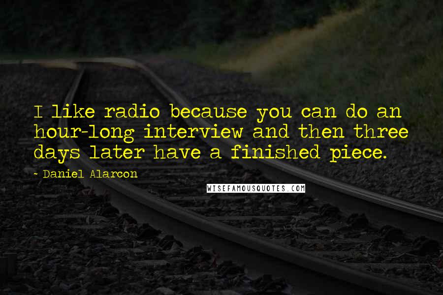 Daniel Alarcon Quotes: I like radio because you can do an hour-long interview and then three days later have a finished piece.