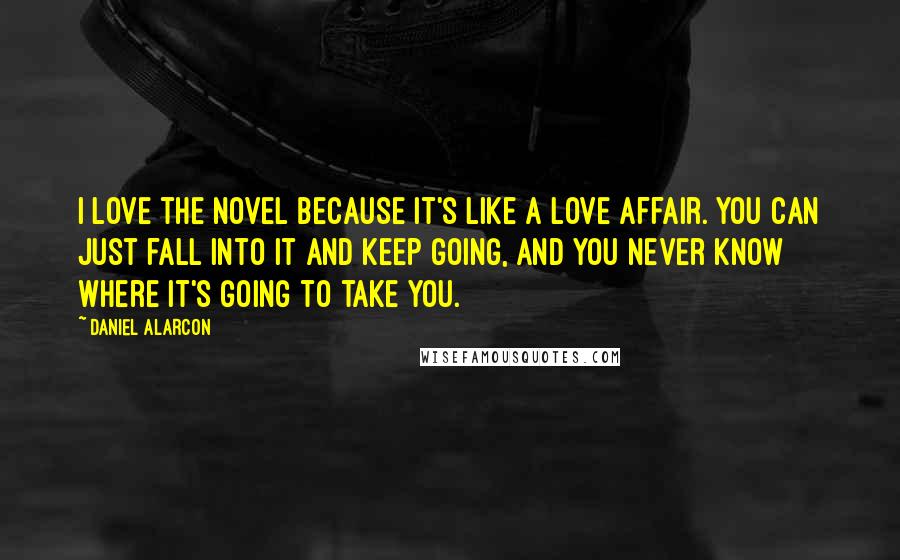 Daniel Alarcon Quotes: I love the novel because it's like a love affair. You can just fall into it and keep going, and you never know where it's going to take you.