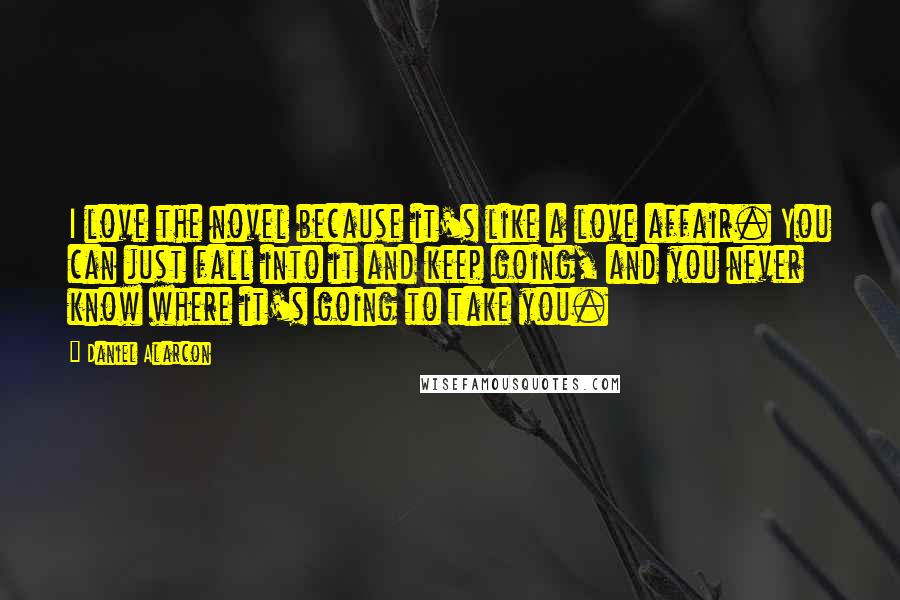 Daniel Alarcon Quotes: I love the novel because it's like a love affair. You can just fall into it and keep going, and you never know where it's going to take you.