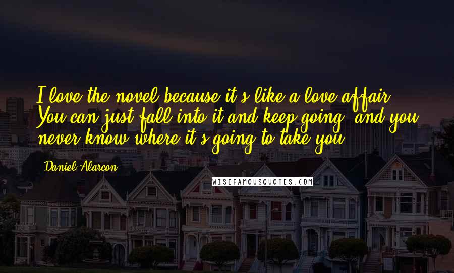 Daniel Alarcon Quotes: I love the novel because it's like a love affair. You can just fall into it and keep going, and you never know where it's going to take you.