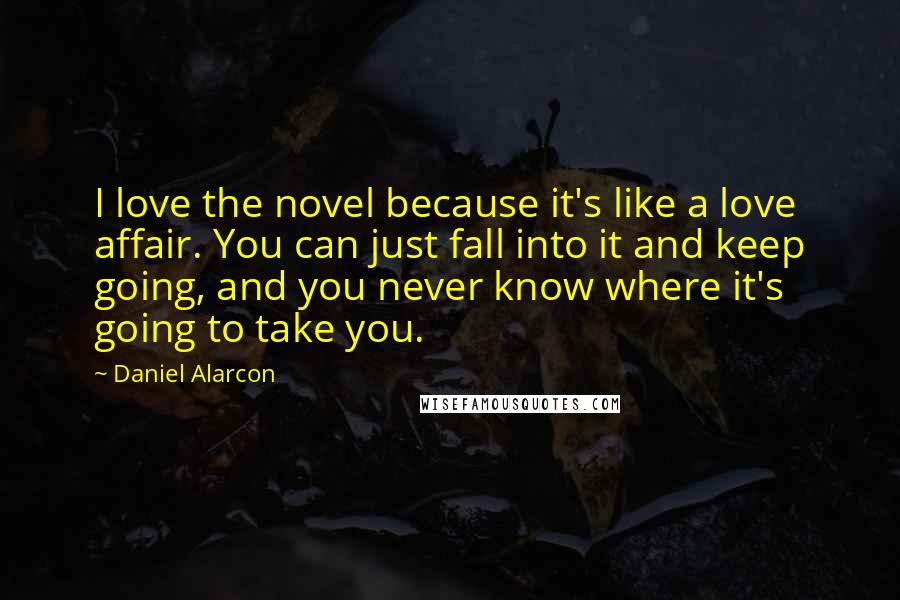 Daniel Alarcon Quotes: I love the novel because it's like a love affair. You can just fall into it and keep going, and you never know where it's going to take you.