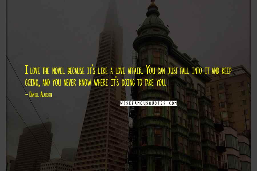 Daniel Alarcon Quotes: I love the novel because it's like a love affair. You can just fall into it and keep going, and you never know where it's going to take you.