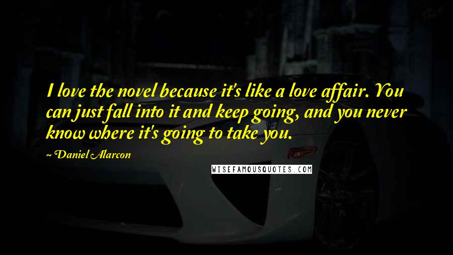 Daniel Alarcon Quotes: I love the novel because it's like a love affair. You can just fall into it and keep going, and you never know where it's going to take you.