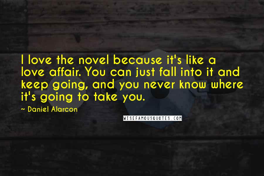 Daniel Alarcon Quotes: I love the novel because it's like a love affair. You can just fall into it and keep going, and you never know where it's going to take you.