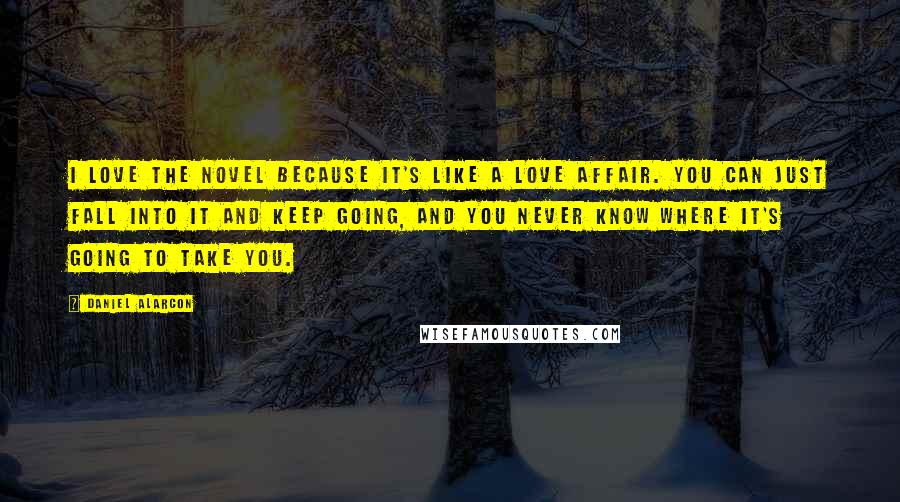 Daniel Alarcon Quotes: I love the novel because it's like a love affair. You can just fall into it and keep going, and you never know where it's going to take you.
