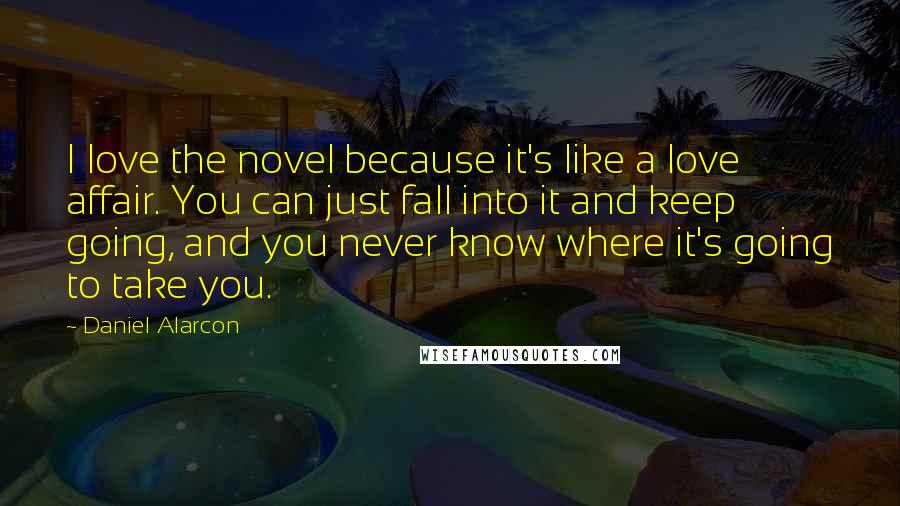 Daniel Alarcon Quotes: I love the novel because it's like a love affair. You can just fall into it and keep going, and you never know where it's going to take you.