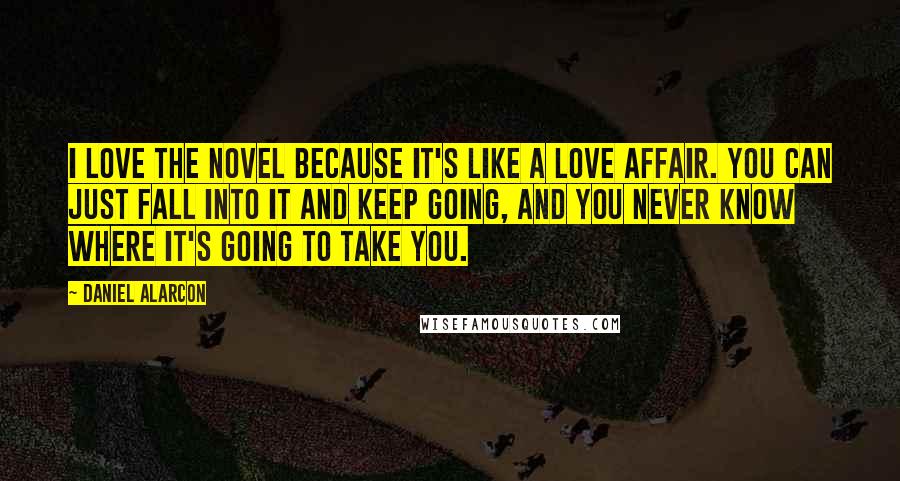 Daniel Alarcon Quotes: I love the novel because it's like a love affair. You can just fall into it and keep going, and you never know where it's going to take you.