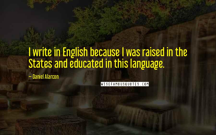 Daniel Alarcon Quotes: I write in English because I was raised in the States and educated in this language.
