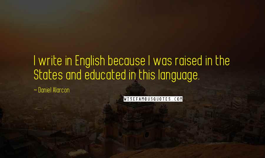 Daniel Alarcon Quotes: I write in English because I was raised in the States and educated in this language.