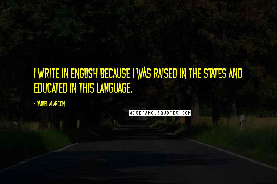 Daniel Alarcon Quotes: I write in English because I was raised in the States and educated in this language.