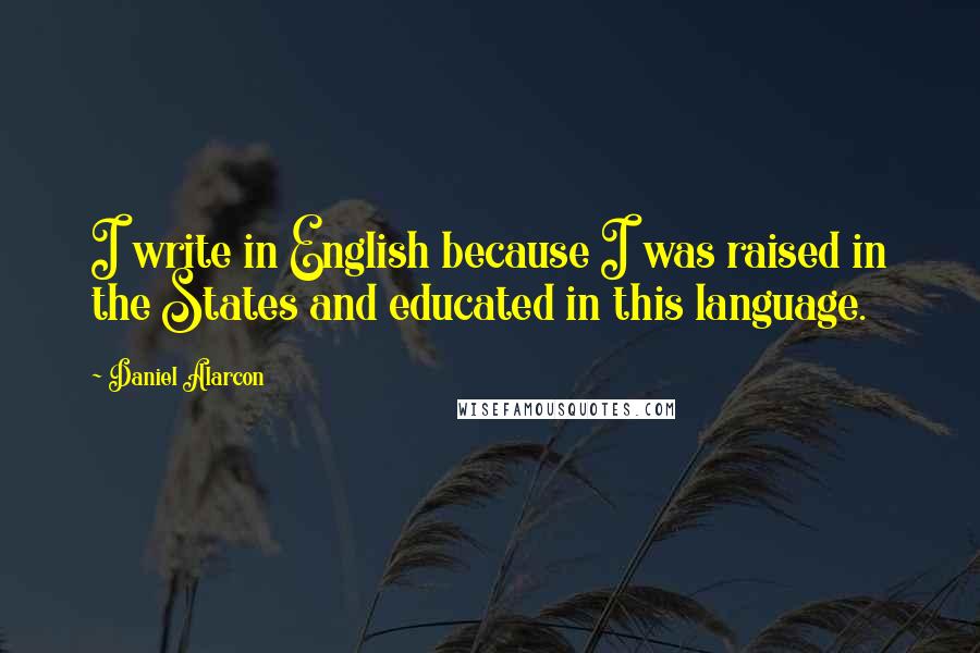 Daniel Alarcon Quotes: I write in English because I was raised in the States and educated in this language.