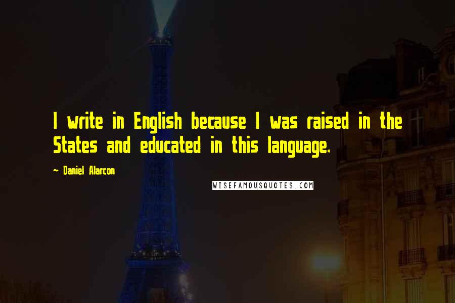 Daniel Alarcon Quotes: I write in English because I was raised in the States and educated in this language.