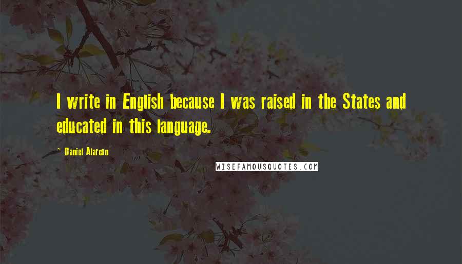 Daniel Alarcon Quotes: I write in English because I was raised in the States and educated in this language.