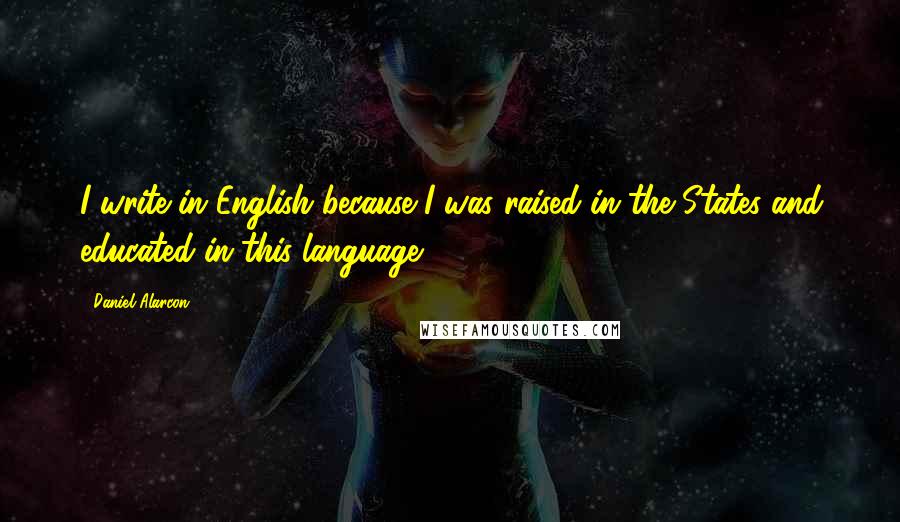 Daniel Alarcon Quotes: I write in English because I was raised in the States and educated in this language.