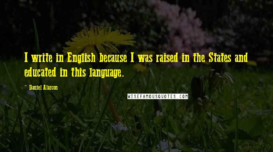 Daniel Alarcon Quotes: I write in English because I was raised in the States and educated in this language.