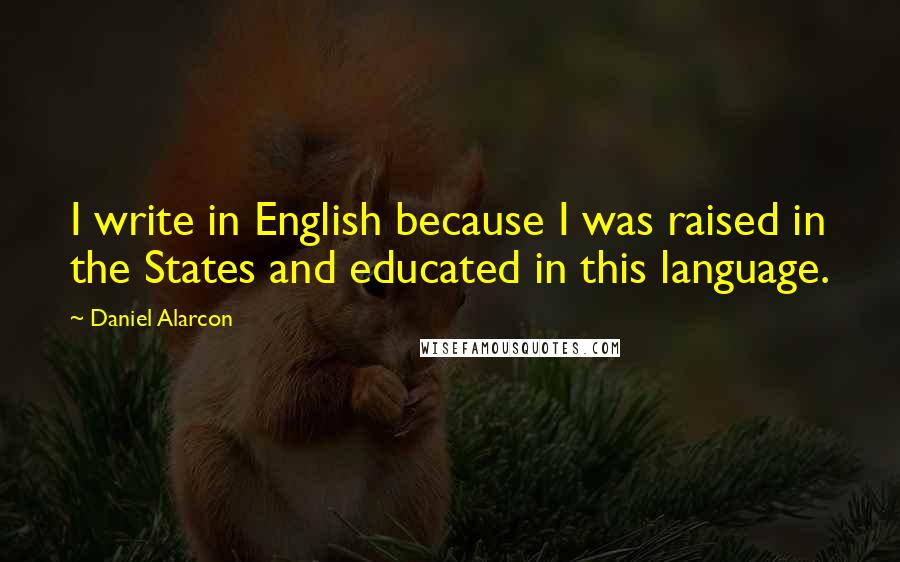 Daniel Alarcon Quotes: I write in English because I was raised in the States and educated in this language.