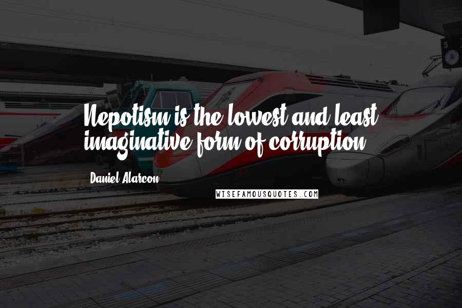 Daniel Alarcon Quotes: Nepotism is the lowest and least imaginative form of corruption.