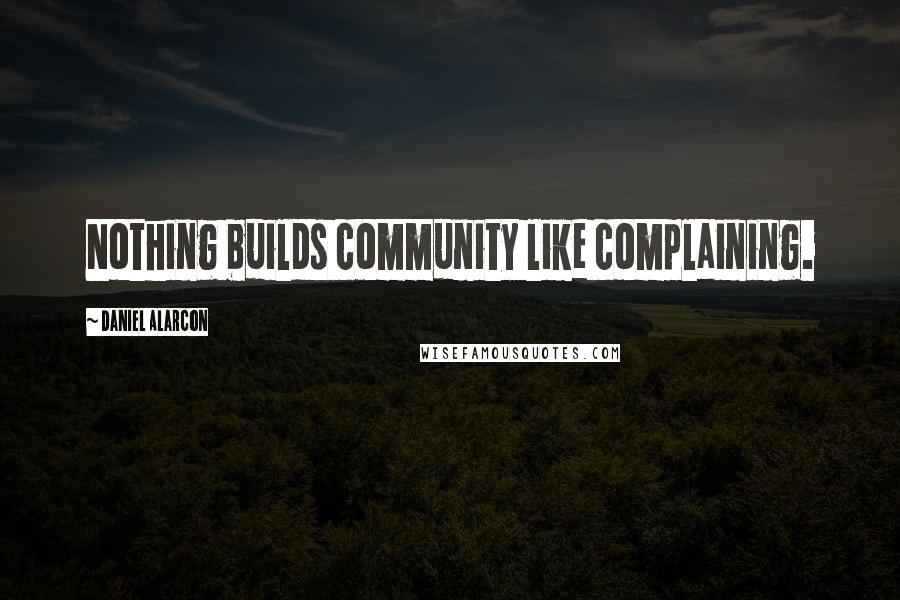 Daniel Alarcon Quotes: Nothing builds community like complaining.