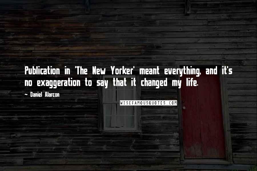 Daniel Alarcon Quotes: Publication in 'The New Yorker' meant everything, and it's no exaggeration to say that it changed my life.